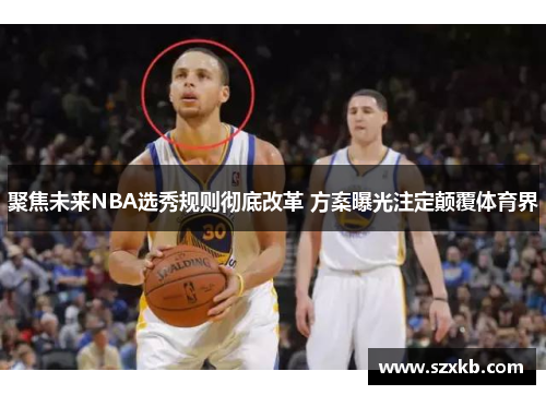 聚焦未来NBA选秀规则彻底改革 方案曝光注定颠覆体育界